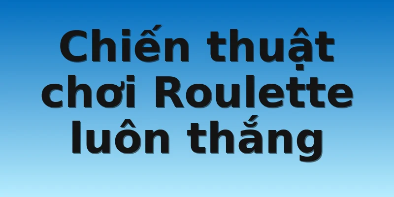 Chiến thuật chơi Roulette luôn thắng 