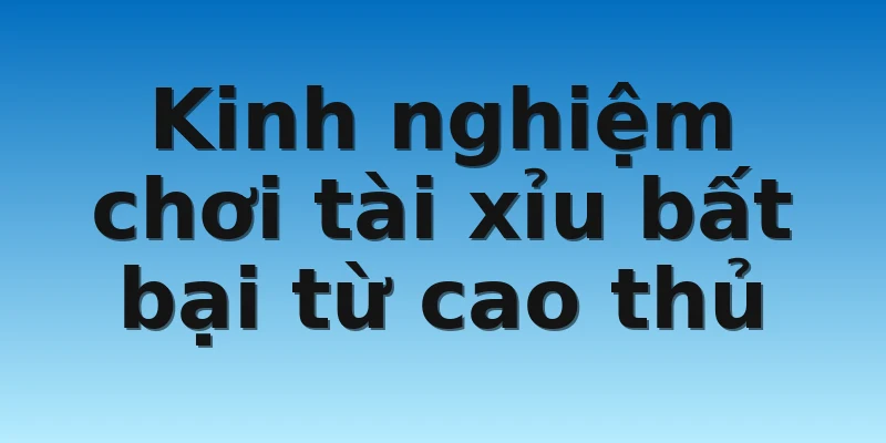 Kinh nghiệm chơi tài xỉu bất bại từ cao thủ