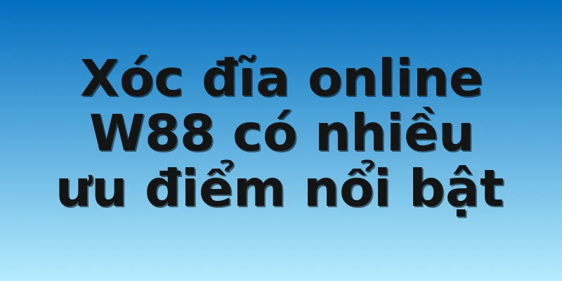 W88_Chơi Xóc Đĩa Trực Tuyến Cuốn Hút Như Thế Nào? 4 Xóc đĩa online W88 có nhiều ưu điểm nổi bật