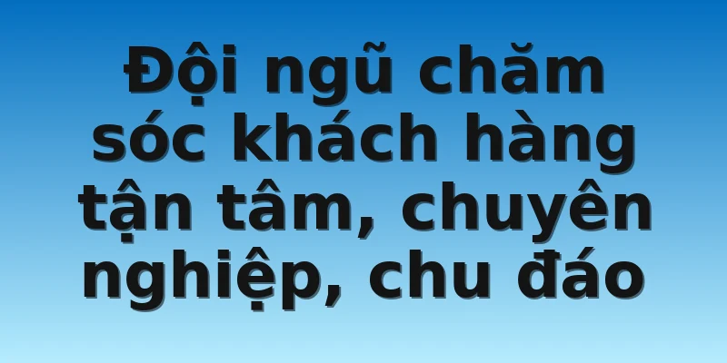 Đội ngũ chăm sóc khách hàng tận tâm, chuyên nghiệp, chu đáo