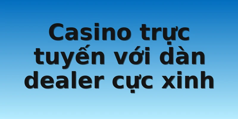 Casino trực tuyến với dàn dealer cực xinh