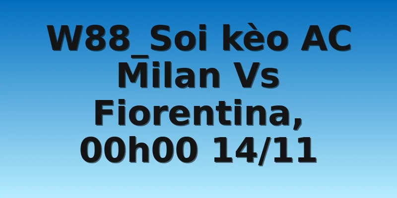 W88_Soi kèo AC Milan Vs Fiorentina, 00h00 14/11