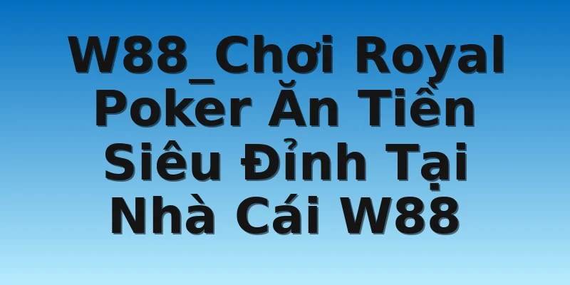 W88_Chơi Royal Poker Ăn Tiền Siêu Đỉnh Tại Nhà Cái W88
