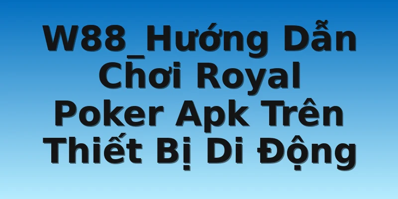 W88_Hướng Dẫn Chơi Royal Poker Apk Trên Thiết Bị Di Động