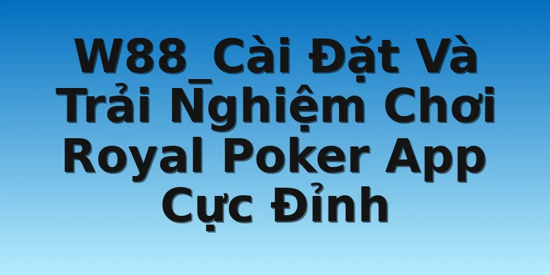 W88_Cài Đặt Và Trải Nghiệm Chơi Royal Poker App Cực Đỉnh