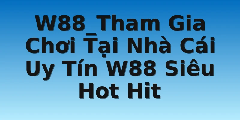 W88_Tham Gia Chơi Tại Nhà Cái Uy Tín W88 Siêu Hot Hit