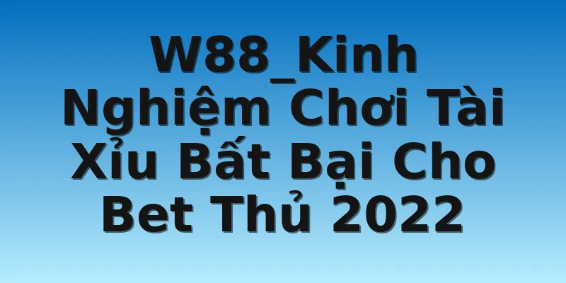 W88_Kinh Nghiệm Chơi Tài Xỉu Bất Bại Cho Bet Thủ 2022