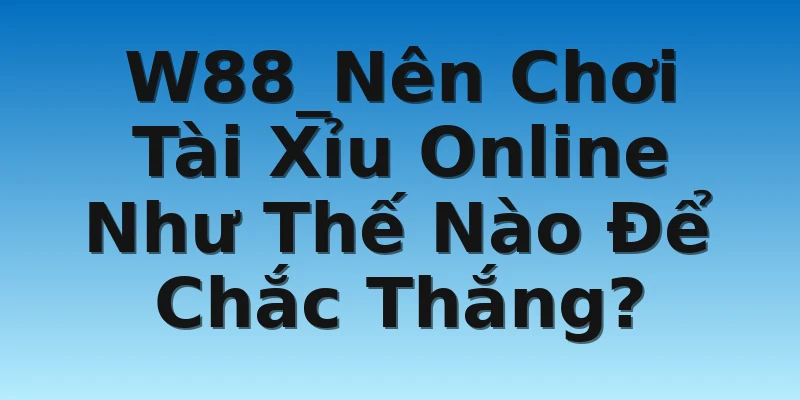 W88_Nên Chơi Tài Xỉu Online Như Thế Nào Để Chắc Thắng?