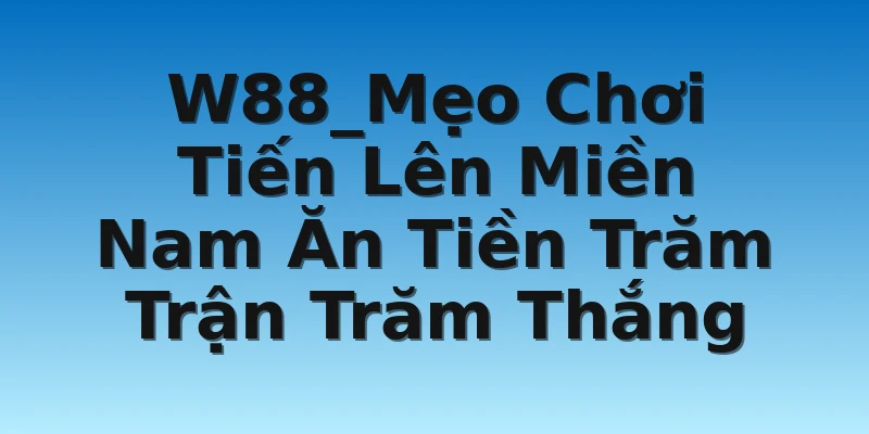 W88_Mẹo Chơi Tiến Lên Miền Nam Ăn Tiền Trăm Trận Trăm Thắng