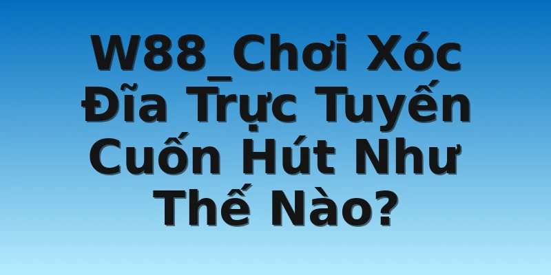 W88_Chơi Xóc Đĩa Trực Tuyến Cuốn Hút Như Thế Nào?