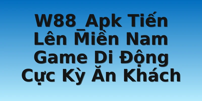 W88_Apk Tiến Lên Miền Nam Game Di Động Cực Kỳ Ăn Khách