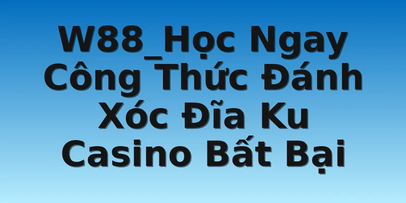 W88_Học Ngay Công Thức Đánh Xóc Đĩa Ku Casino Bất Bại