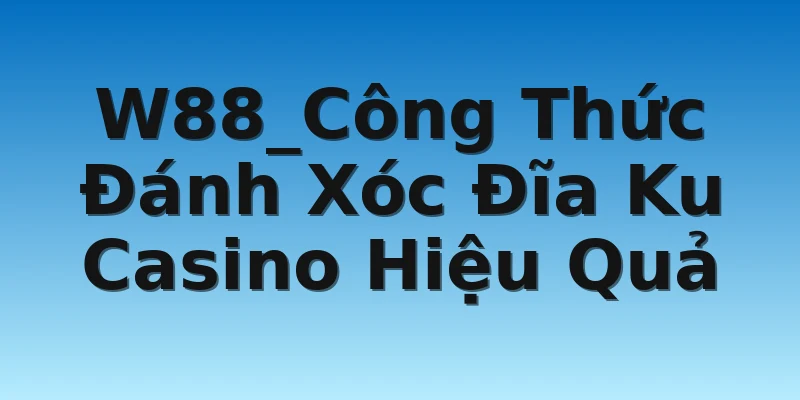 W88_Công Thức Đánh Xóc Đĩa Ku Casino Hiệu Quả