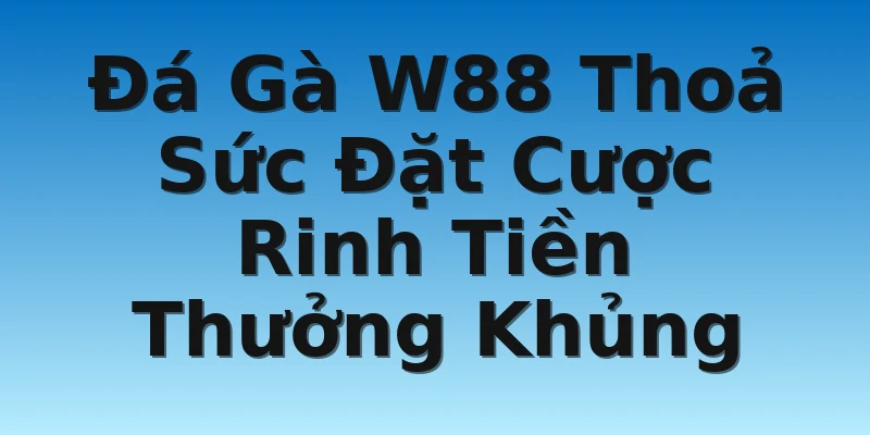 Đá Gà W88 Thoả Sức Đặt Cược Rinh Tiền Thưởng Khủng