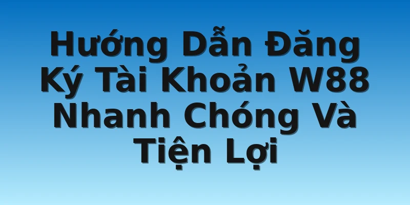 Hướng Dẫn Đăng Ký Tài Khoản W88 Nhanh Chóng Và Tiện Lợi