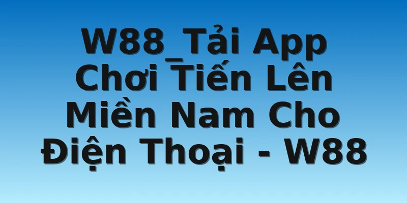 W88_Tải App Chơi Tiến Lên Miền Nam Cho Điện Thoại - W88