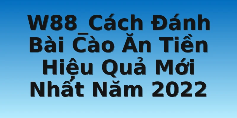 W88_Cách Đánh Bài Cào Ăn Tiền Hiệu Quả Mới Nhất Năm 2022