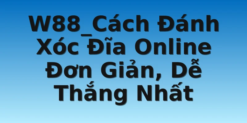 W88_Cách Đánh Xóc Đĩa Online Đơn Giản, Dễ Thắng Nhất