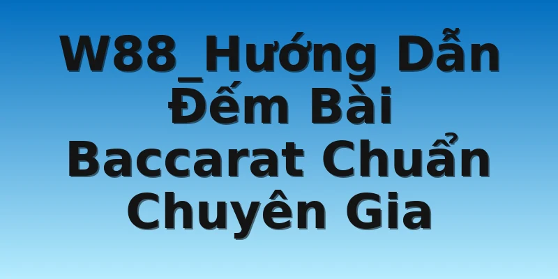 W88_Hướng Dẫn Đếm Bài Baccarat Chuẩn Chuyên Gia