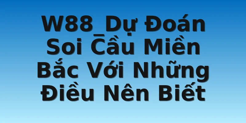 W88_Dự Đoán Soi Cầu Miền Bắc Với Những Điều Nên Biết