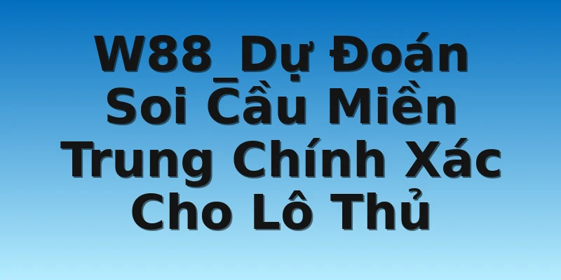 W88_Dự Đoán Soi Cầu Miền Trung Chính Xác Cho Lô Thủ