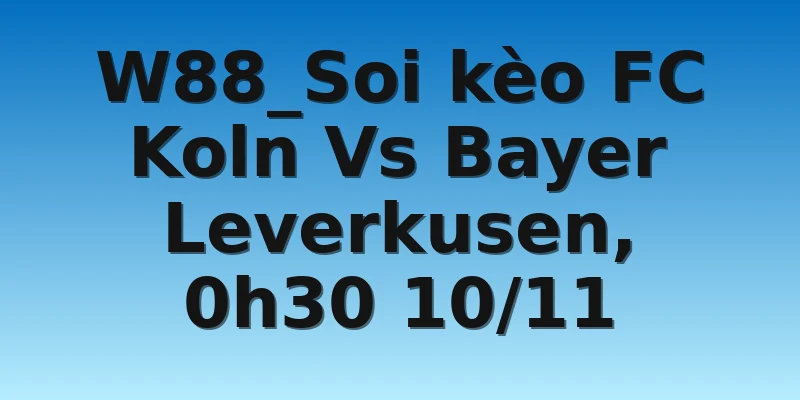 W88_Soi kèo FC Koln Vs Bayer Leverkusen, 0h30 10/11