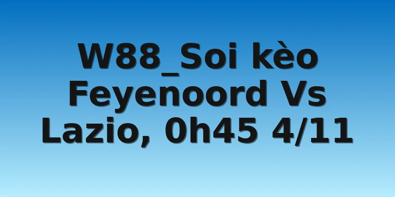 W88_Soi kèo Feyenoord Vs Lazio, 0h45 4/11