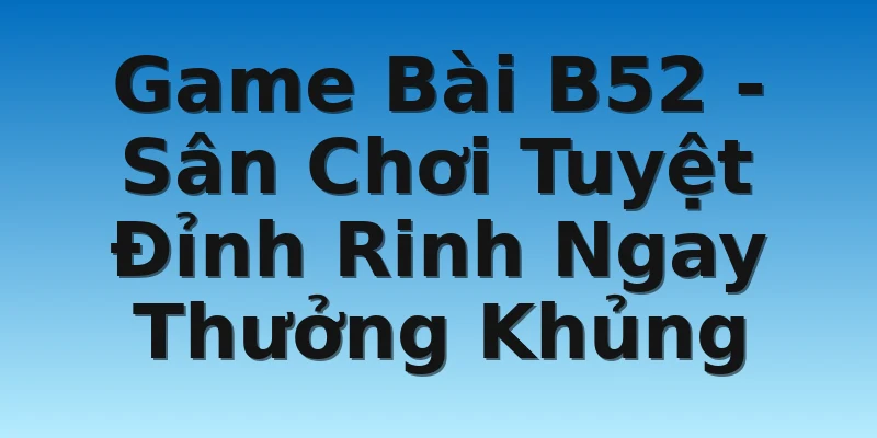 Game Bài B52 - Sân Chơi Tuyệt Đỉnh Rinh Ngay Thưởng Khủng