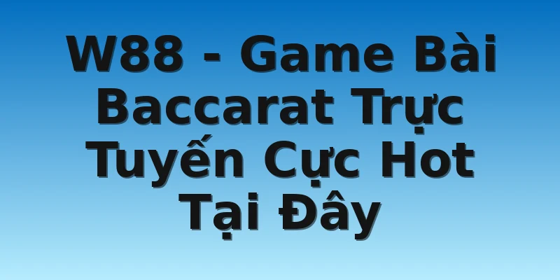 W88 - Game Bài Baccarat Trực Tuyến Cực Hot Tại Đây