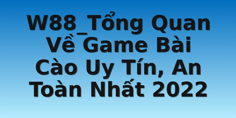 W88_Tổng Quan Về Game Bài Cào Uy Tín, An Toàn Nhất 2022