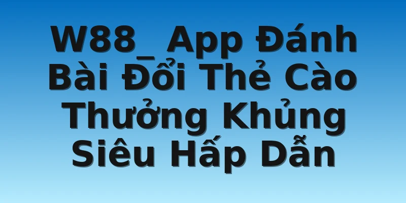 W88_ App Đánh Bài Đổi Thẻ Cào Thưởng Khủng Siêu Hấp Dẫn