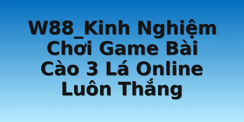 W88_Kinh Nghiệm Chơi Game Bài Cào 3 Lá Online Luôn Thắng