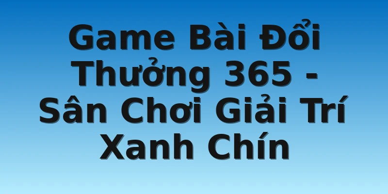 Game Bài Đổi Thưởng 365 - Sân Chơi Giải Trí Xanh Chín
