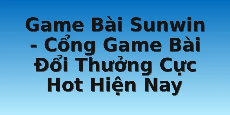 Game Bài Sunwin - Cổng Game Bài Đổi Thưởng Cực Hot Hiện Nay