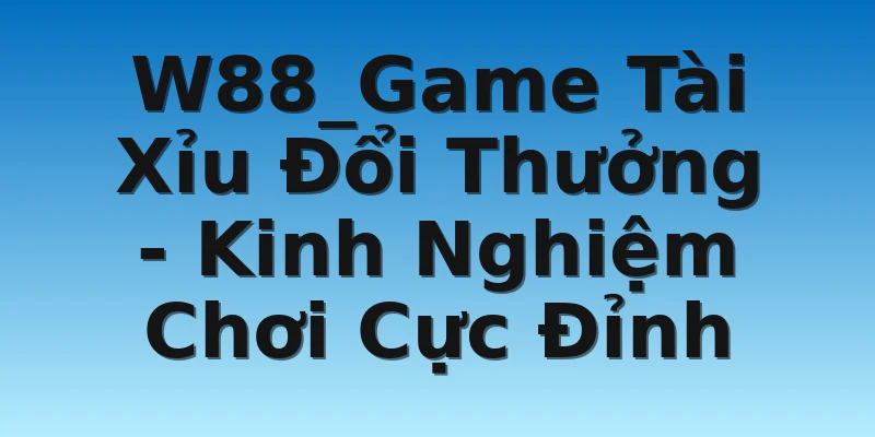 W88_Game Tài Xỉu Đổi Thưởng - Kinh Nghiệm Chơi Cực Đỉnh