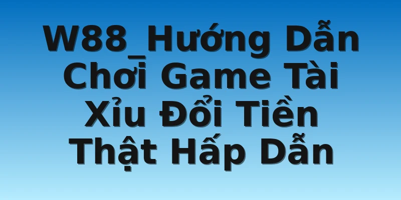 W88_Hướng Dẫn Chơi Game Tài Xỉu Đổi Tiền Thật Hấp Dẫn