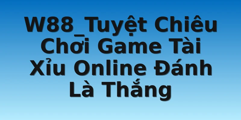 W88_Tuyệt Chiêu Chơi Game Tài Xỉu Online Đánh Là Thắng