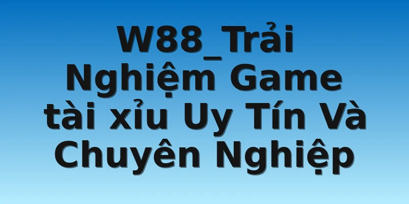 W88_Trải Nghiệm Game tài xỉu Uy Tín Và Chuyên Nghiệp