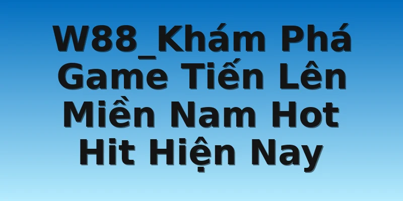 W88_Khám Phá Game Tiến Lên Miền Nam Hot Hit Hiện Nay