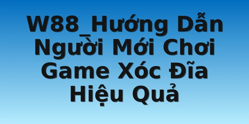 W88_Hướng Dẫn Người Mới Chơi Game Xóc Đĩa Hiệu Quả