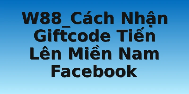 W88_Cách Nhận Giftcode Tiến Lên Miền Nam Facebook