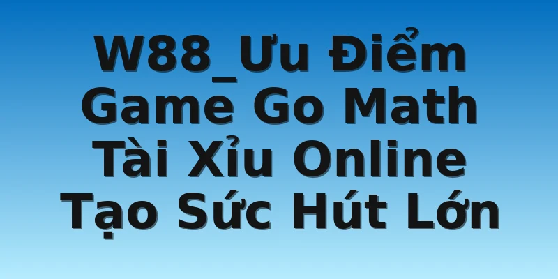 W88_Ưu Điểm Game Go Math Tài Xỉu Online Tạo Sức Hút Lớn