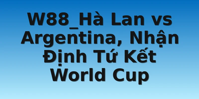 W88_Hà Lan vs Argentina, Nhận Định Tứ Kết World Cup
