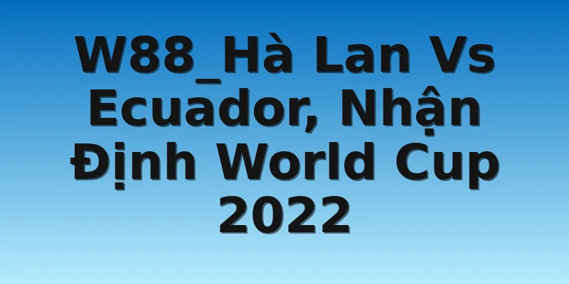 W88_Hà Lan Vs Ecuador, Nhận Định World Cup 2022