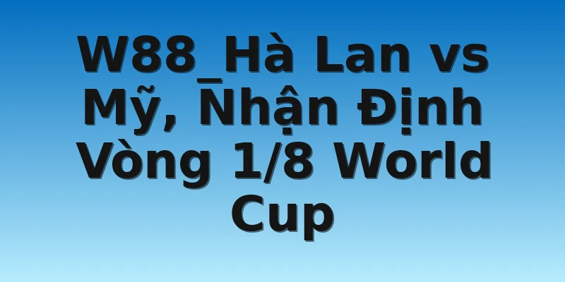 W88_Hà Lan vs Mỹ, Nhận Định Vòng 1/8 World Cup