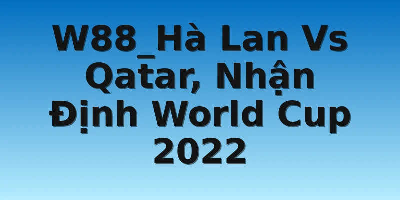 W88_Hà Lan Vs Qatar, Nhận Định World Cup 2022