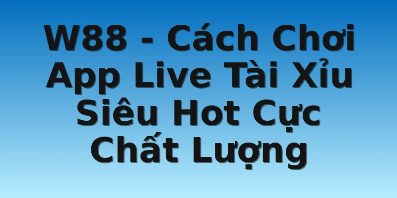 W88 - Cách Chơi App Live Tài Xỉu Siêu Hot Cực Chất Lượng