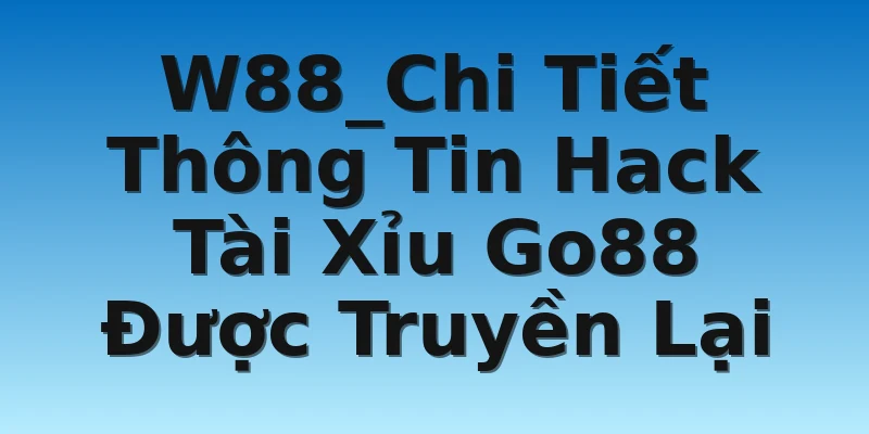 W88_Chi Tiết Thông Tin Hack Tài Xỉu Go88 Được Truyền Lại