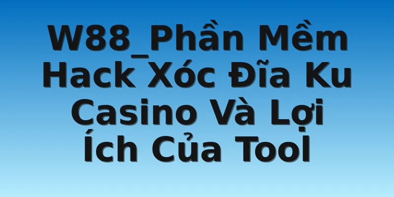 W88_Phần Mềm Hack Xóc Đĩa Ku Casino Và Lợi Ích Của Tool