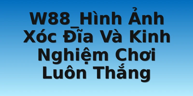W88_Hình Ảnh Xóc Đĩa Và Kinh Nghiệm Chơi Luôn Thắng